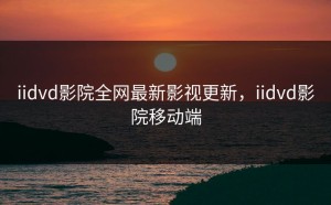 iidvd影院全网最新影视更新，iidvd影院移动端