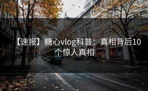 【速报】糖心vlog科普：真相背后10个惊人真相