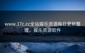www.17c.cc全站娱乐资源每日更新整理，娱乐资源软件