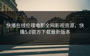 快播在线伦理电影全网影视资源，快播5.0官方下载最新版本