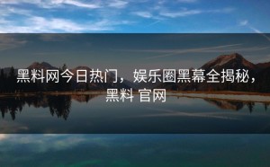 黑料网今日热门，娱乐圈黑幕全揭秘，黑料 官网