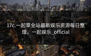 17c.一起草全站最新娱乐资源每日整理，一起娱乐_official