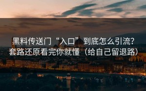 黑料传送门“入口”到底怎么引流？套路还原看完你就懂（给自己留退路）