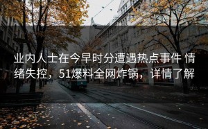 业内人士在今早时分遭遇热点事件 情绪失控，51爆料全网炸锅，详情了解