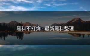 黑料不打烊 - 最新黑料整理