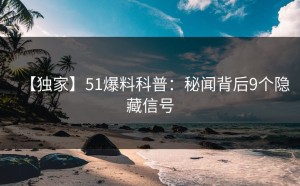 【独家】51爆料科普：秘闻背后9个隐藏信号