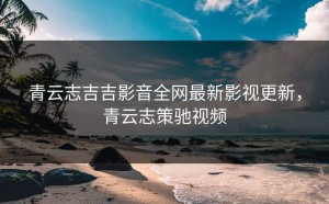 青云志吉吉影音全网最新影视更新，青云志策驰视频