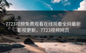 7723视频免费观看在线观看全网最新影视更新，7723视频网页