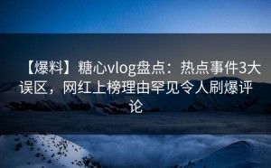【爆料】糖心vlog盘点：热点事件3大误区，网红上榜理由罕见令人刷爆评论