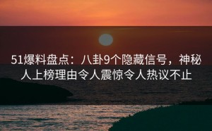 51爆料盘点：八卦9个隐藏信号，神秘人上榜理由令人震惊令人热议不止