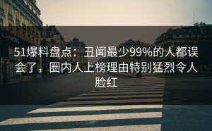 51爆料盘点：丑闻最少99%的人都误会了，圈内人上榜理由特别猛烈令人脸红