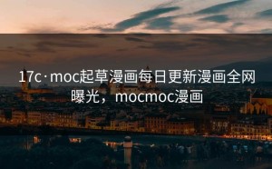 17c·moc起草漫画每日更新漫画全网曝光，mocmoc漫画