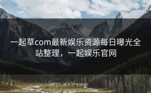 一起草com最新娱乐资源每日曝光全站整理，一起娱乐官网
