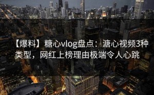 【爆料】糖心vlog盘点：溏心视频3种类型，网红上榜理由极端令人心跳