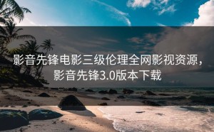 影音先锋电影三级伦理全网影视资源，影音先锋3.0版本下载