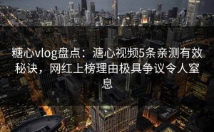 糖心vlog盘点：溏心视频5条亲测有效秘诀，网红上榜理由极具争议令人窒息