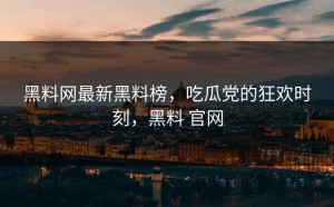 黑料网最新黑料榜，吃瓜党的狂欢时刻，黑料 官网