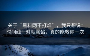 关于“黑料网不打烊”，我只想说：时间线一对就露馅，真的能救你一次