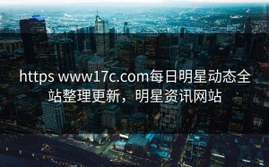 https www17c.com每日明星动态全站整理更新，明星资讯网站