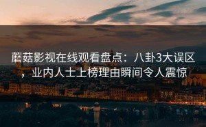 蘑菇影视在线观看盘点：八卦3大误区，业内人士上榜理由瞬间令人震惊