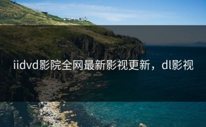iidvd影院全网最新影视更新，dl影视