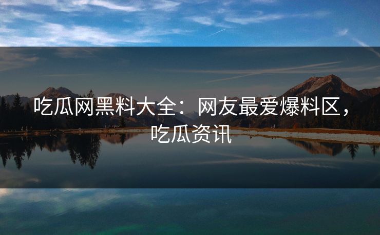 吃瓜网黑料大全:网友最爱爆料区,吃瓜资讯 吃瓜网黑料大全:网友最爱爆料区,吃瓜资讯