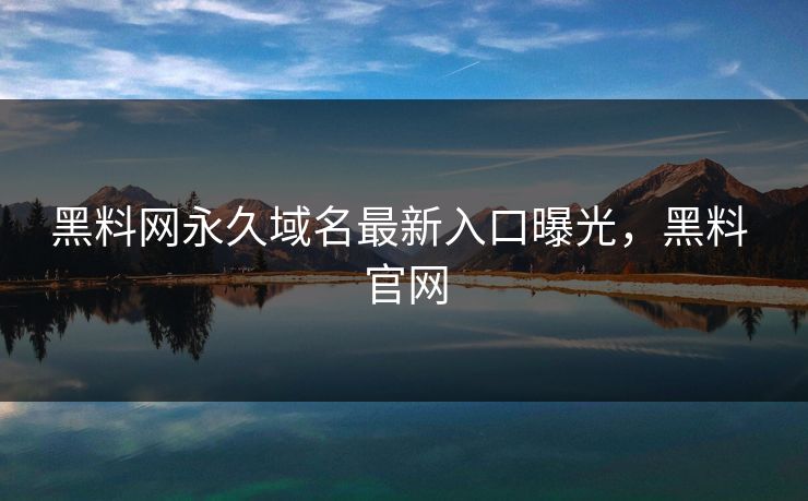 黑料网永久域名最新入口曝光，黑料 官网
