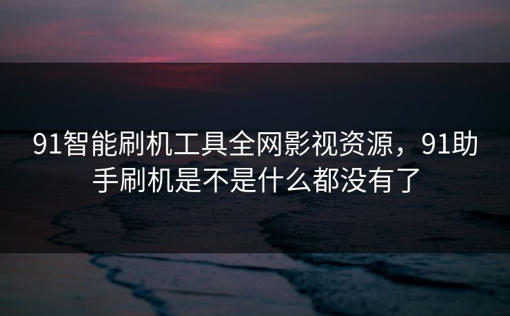 91智能刷机工具全网影视资源,91助手刷机是不是什么都没有了 91智能刷机工具全网影视资源,91助手刷机是不是什么都没有了
