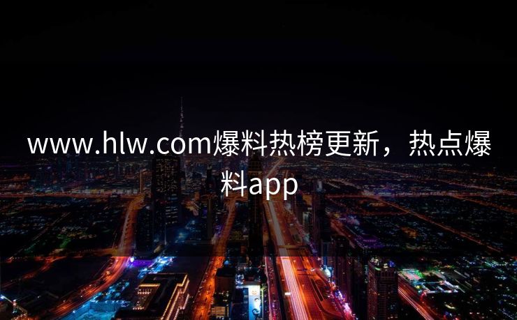www.hlw.com爆料热榜更新，热点爆料app