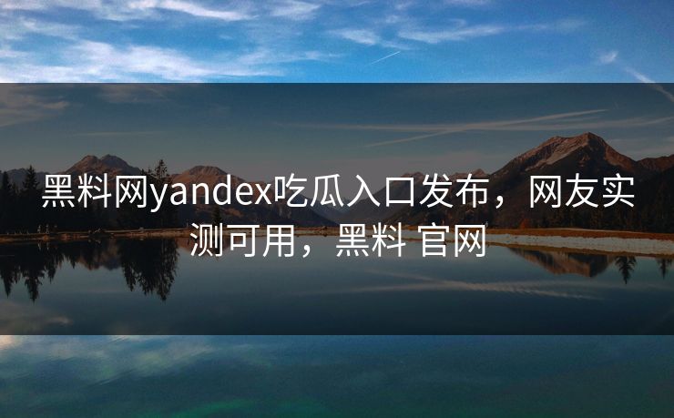 黑料网yandex吃瓜入口发布,网友实测可用,黑料 官网 黑料网yandex吃瓜入口发布,网友实测可用,黑料 官网
