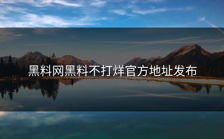 黑料网黑料不打烊官方地址发布 黑料网黑料不打烊官方地址发布