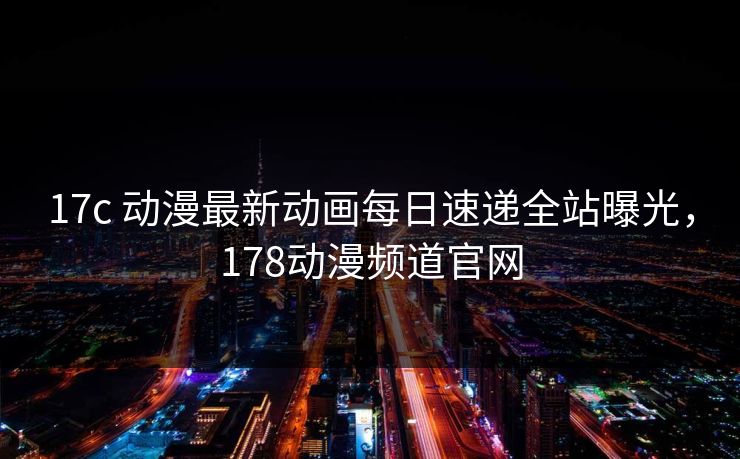17c 动漫最新动画每日速递全站曝光,178动漫频道官网 17c 动漫最新动画每日速递全站曝光,178动漫频道官网