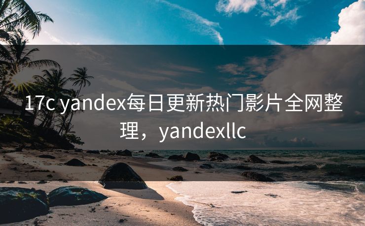 17c yandex每日更新热门影片全网整理,yandexllc 17c yandex每日更新热门影片全网整理,yandexllc