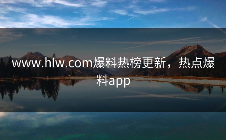 www.hlw.com爆料热榜更新，热点爆料app