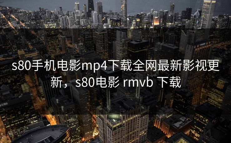 s80手机电影mp4下载全网最新影视更新,s80电影 rmvb 下载 s80手机电影mp4下载全网最新影视更新,s80电影 rmvb 下载