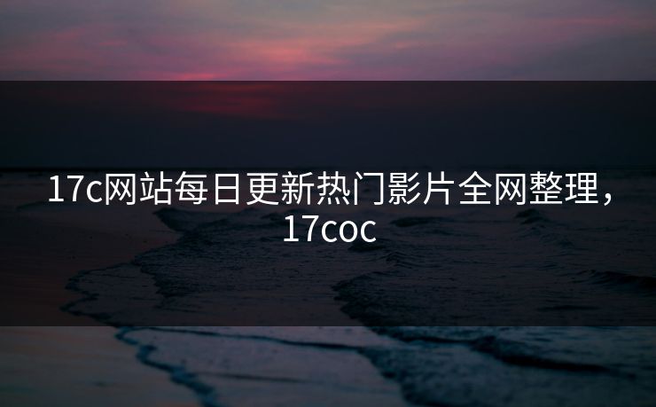 17c网站每日更新热门影片全网整理,17coc 17c网站每日更新热门影片全网整理,17coc