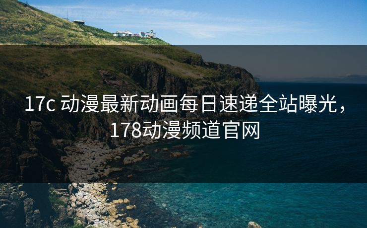 17c 动漫最新动画每日速递全站曝光,178动漫频道官网 17c 动漫最新动画每日速递全站曝光,178动漫频道官网