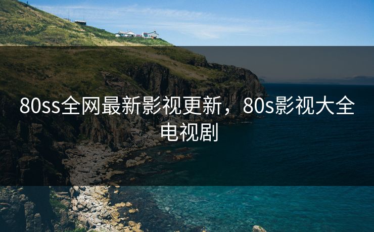 80ss全网最新影视更新,80s影视大全电视剧 80ss全网最新影视更新,80s影视大全电视剧