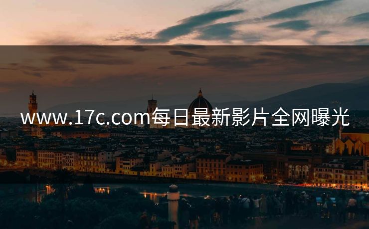 www.17c.com每日最新影片全网曝光 www.17c.com每日最新影片全网曝光