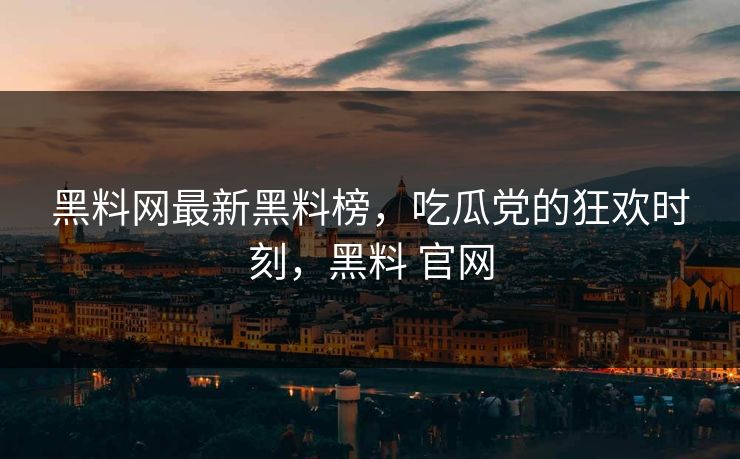 黑料网最新黑料榜,吃瓜党的狂欢时刻,黑料 官网 黑料网最新黑料榜,吃瓜党的狂欢时刻,黑料 官网