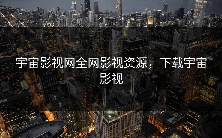 宇宙影视网全网影视资源,下载宇宙影视 宇宙影视网全网影视资源,下载宇宙影视