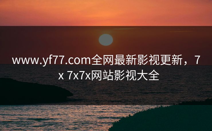 www.yf77.com全网最新影视更新，7ⅹ7x7x网站影视大全
