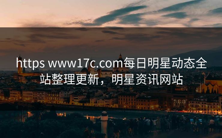 https www17c.com每日明星动态全站整理更新,明星资讯网站 https www17c.com每日明星动态全站整理更新,明星资讯网站