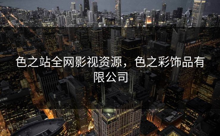 色之站全网影视资源,色之彩饰品有限公司 色之站全网影视资源,色之彩饰品有限公司