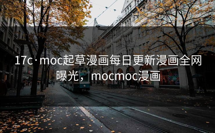 17c·moc起草漫画每日更新漫画全网曝光，mocmoc漫画