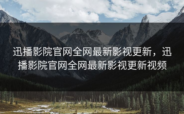 迅播影院官网全网最新影视更新,迅播影院官网全网最新影视更新视频 迅播影院官网全网最新影视更新,迅播影院官网全网最新影视更新视频