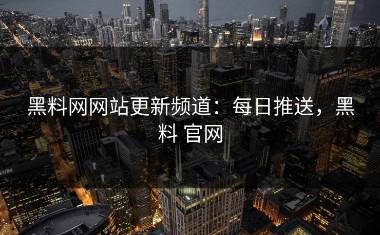 黑料网网站更新频道:每日推送,黑料 官网 黑料网网站更新频道:每日推送,黑料 官网