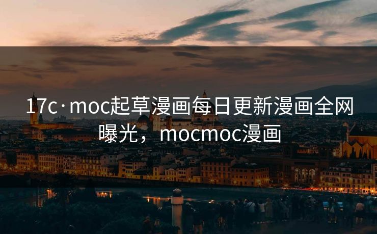 17c·moc起草漫画每日更新漫画全网曝光，mocmoc漫画