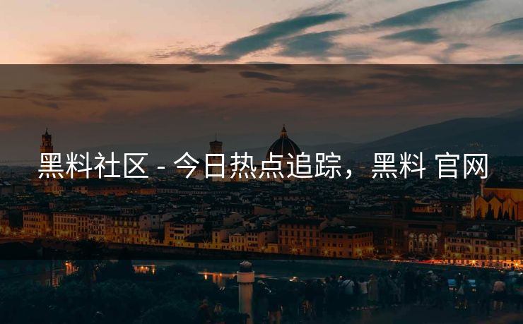 黑料社区 - 今日热点追踪,黑料 官网 黑料社区 - 今日热点追踪,黑料 官网