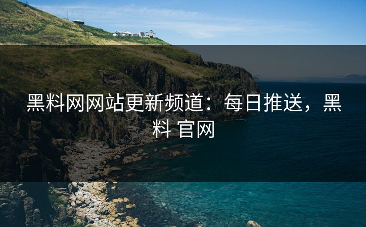 黑料网网站更新频道:每日推送,黑料 官网 黑料网网站更新频道:每日推送,黑料 官网